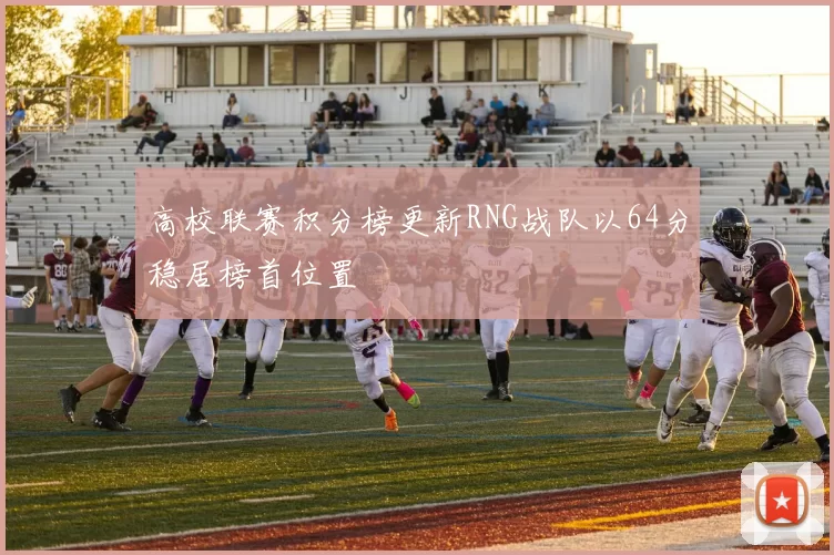 高校联赛积分榜更新RNG战队以64分稳居榜首位置