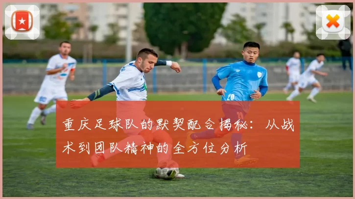 重庆足球队的默契配合揭秘：从战术到团队精神的全方位分析