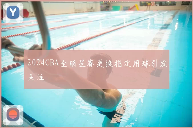 2024CBA全明星赛更换指定用球引发关注