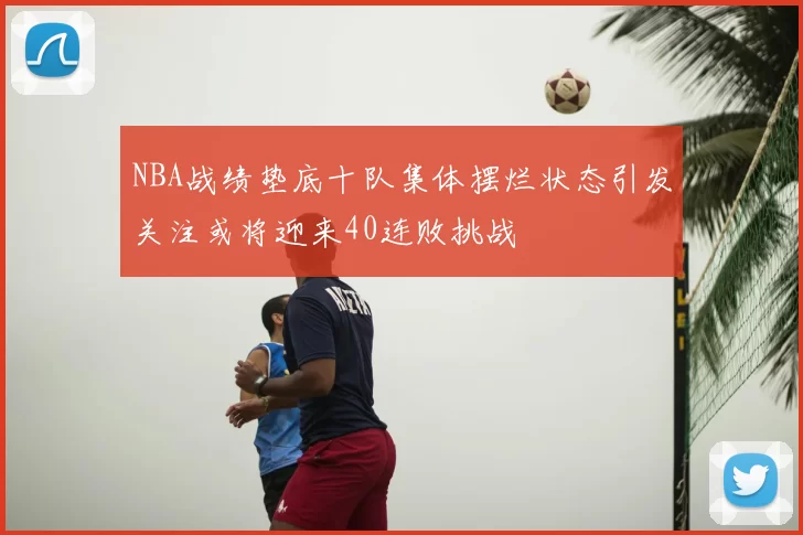 NBA战绩垫底十队集体摆烂状态引发关注或将迎来40连败挑战