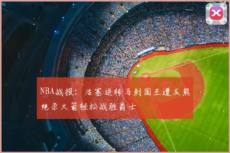 NBA战报：活塞逆转马刺国王遭灰熊绝杀火箭轻松战胜爵士