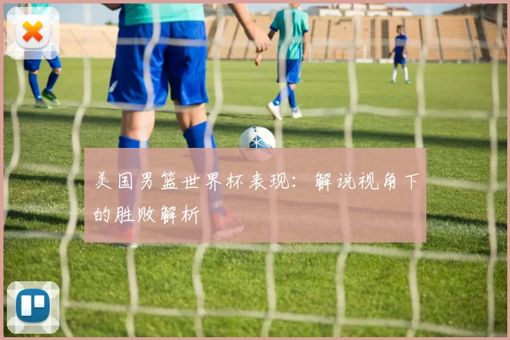 美国男篮世界杯表现：解说视角下的胜败解析