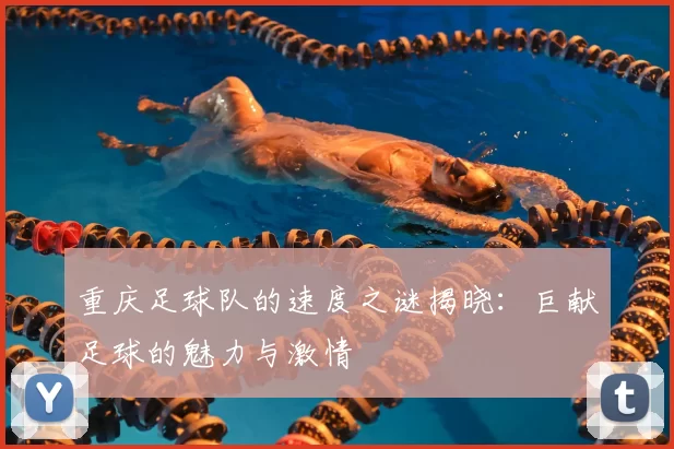 重庆足球队的速度之谜揭晓：巨献足球的魅力与激情