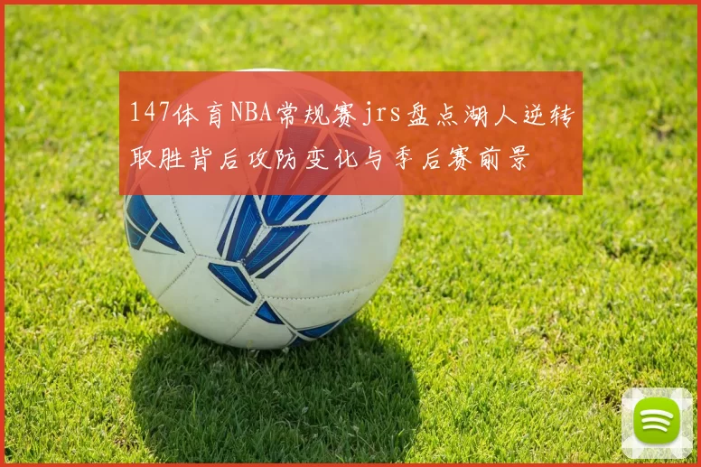 147体育NBA常规赛jrs盘点湖人逆转取胜背后攻防变化与季后赛前景