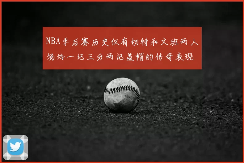 NBA季后赛历史仅有切特和文班两人场均一记三分两记盖帽的传奇表现