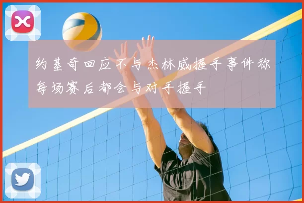约基奇回应不与杰林威握手事件称每场赛后都会与对手握手