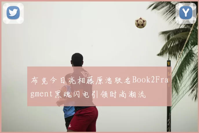 布克今日亮相藤原浩联名Book2Fragment黑魂闪电引领时尚潮流