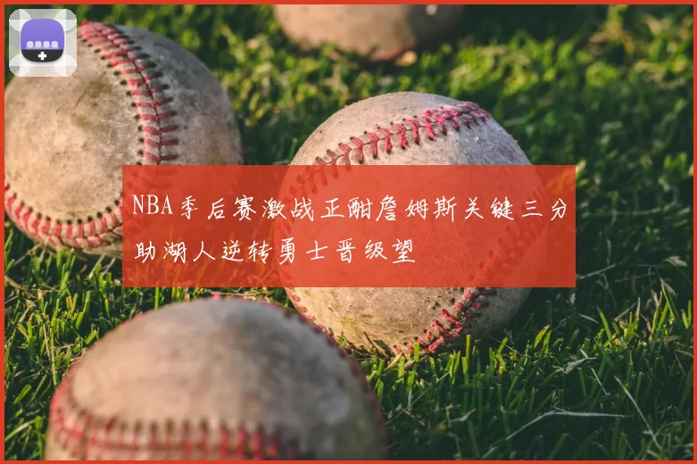 NBA季后赛激战正酣詹姆斯关键三分助湖人逆转勇士晋级望