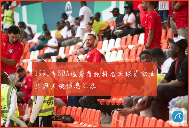 1991年NBA选秀首轮排名及球员职业生涯关键信息汇总