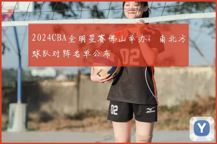 2024CBA全明星赛佛山举办，南北方球队对阵名单公布