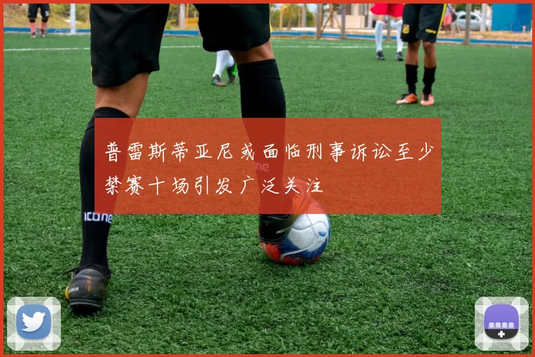 普雷斯蒂亚尼或面临刑事诉讼至少禁赛十场引发广泛关注