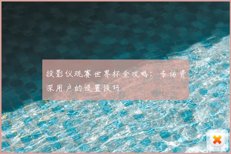 投影仪观赛世界杯全攻略:专访资深用户的设置技巧