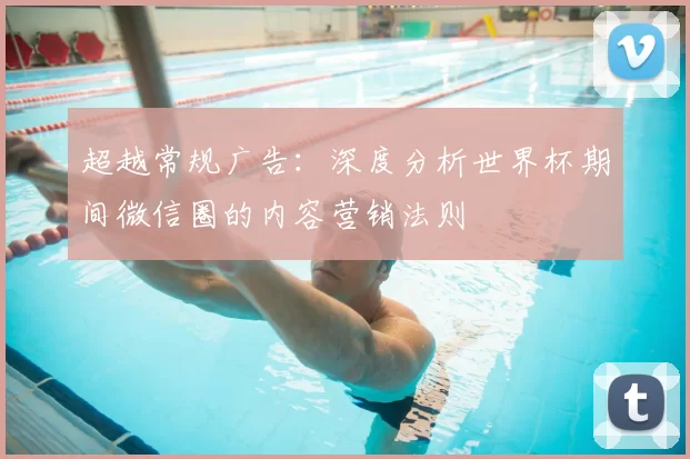 超越常规广告：深度分析世界杯期间微信圈的内容营销法则