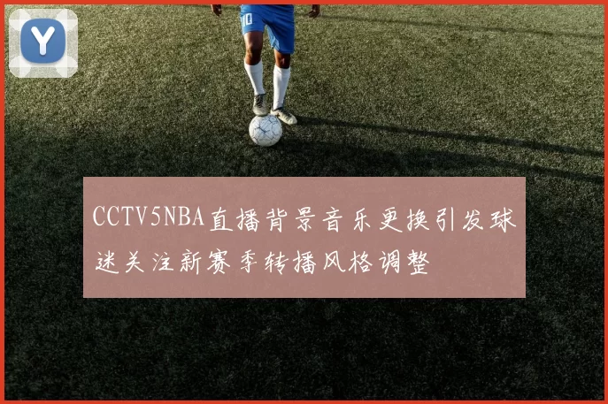 CCTV5NBA直播背景音乐更换引发球迷关注新赛季转播风格调整