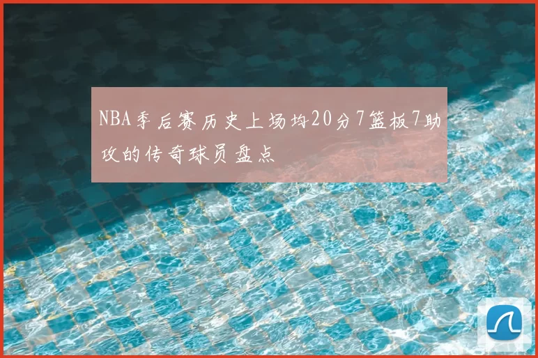 NBA季后赛历史上场均20分7篮板7助攻的传奇球员盘点