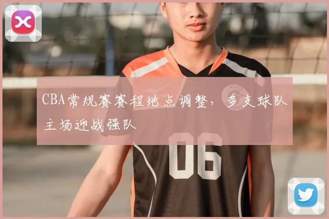 CBA常规赛赛程地点调整，多支球队主场迎战强队