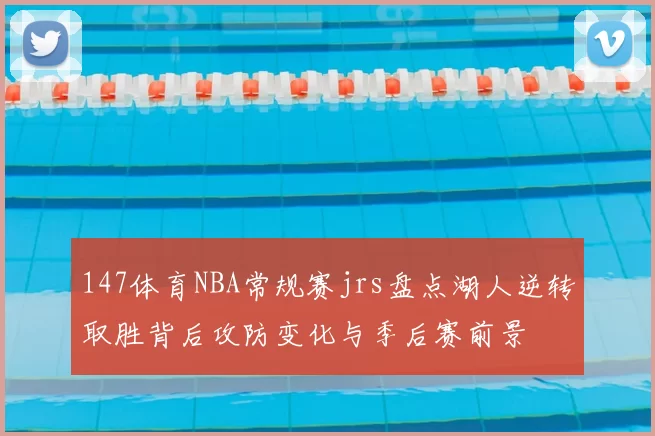 147体育NBA常规赛jrs盘点湖人逆转取胜背后攻防变化与季后赛前景