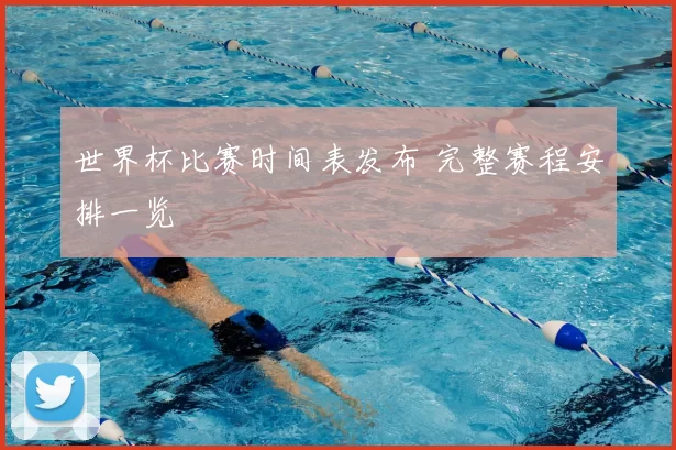 世界杯比赛时间表发布 完整赛程安排一览