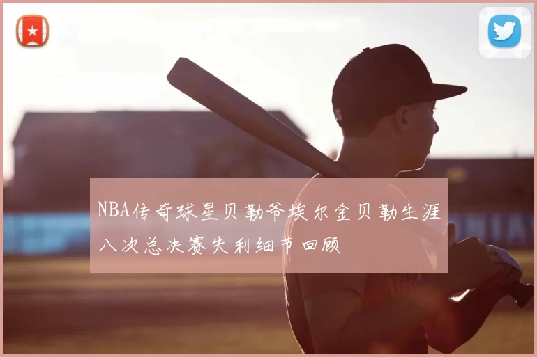 NBA传奇球星贝勒爷埃尔金贝勒生涯八次总决赛失利细节回顾