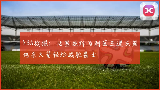 NBA战报：活塞逆转马刺国王遭灰熊绝杀火箭轻松战胜爵士