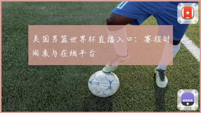 美国男篮世界杯直播入口：赛程时间表与在线平台