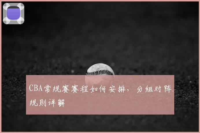 CBA常规赛赛程如何安排，分组对阵规则详解