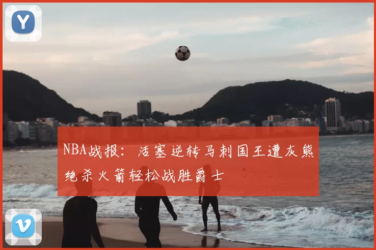 NBA战报:活塞逆转马刺国王遭灰熊绝杀火箭轻松战胜爵士