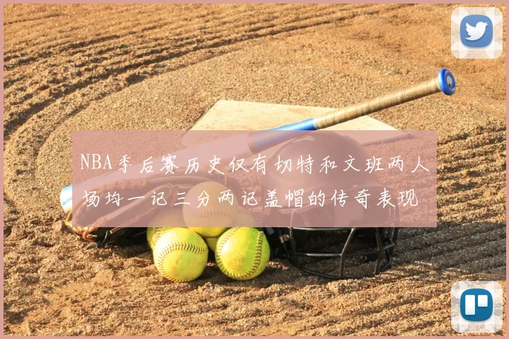 NBA季后赛历史仅有切特和文班两人场均一记三分两记盖帽的传奇表现