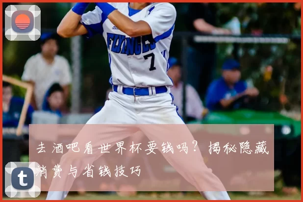去酒吧看世界杯要钱吗？揭秘隐藏消费与省钱技巧