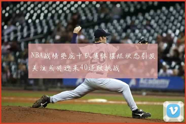 NBA战绩垫底十队集体摆烂状态引发关注或将迎来40连败挑战