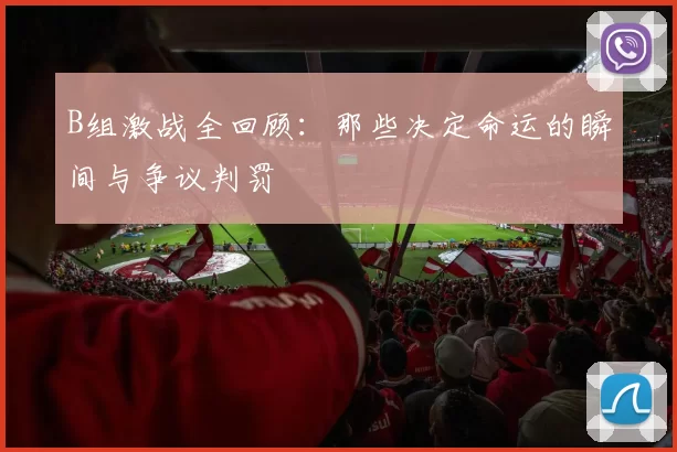 B组激战全回顾:那些决定命运的瞬间与争议判罚