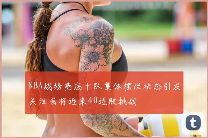 NBA战绩垫底十队集体摆烂状态引发关注或将迎来40连败挑战