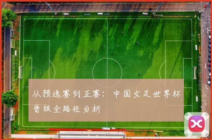 从预选赛到正赛：中国女足世界杯晋级全路径分析
