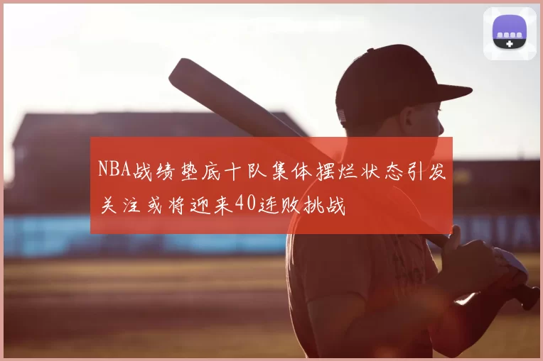 NBA战绩垫底十队集体摆烂状态引发关注或将迎来40连败挑战