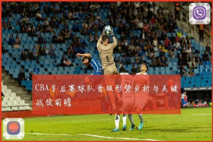 CBA季后赛球队晋级形势分析与关键战役前瞻