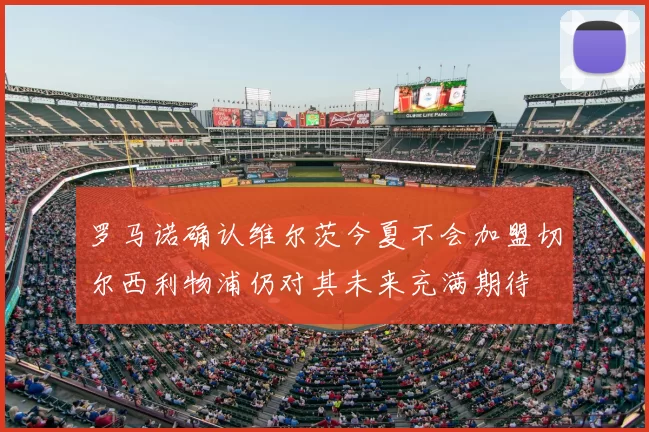罗马诺确认维尔茨今夏不会加盟切尔西利物浦仍对其未来充满期待