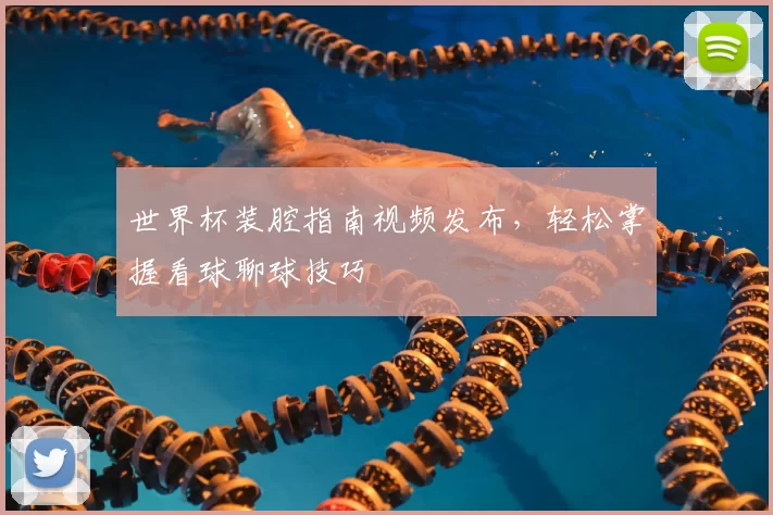 世界杯装腔指南视频发布,轻松掌握看球聊球技巧
