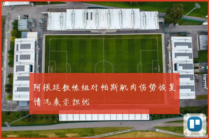 阿根廷教练组对帕斯肌肉伤势恢复情况表示担忧