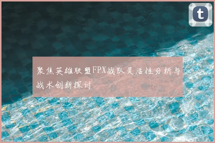 聚焦英雄联盟FPX战队灵活性分析与战术创新探讨