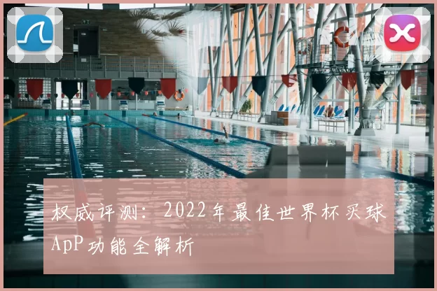 权威评测:2022年最佳世界杯买球ApP功能全解析