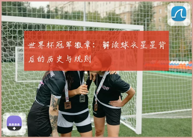 世界杯冠军徽章：解读球衣星星背后的历史与规则