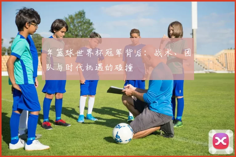 年篮球世界杯冠军背后:战术、团队与时代机遇的碰撞
