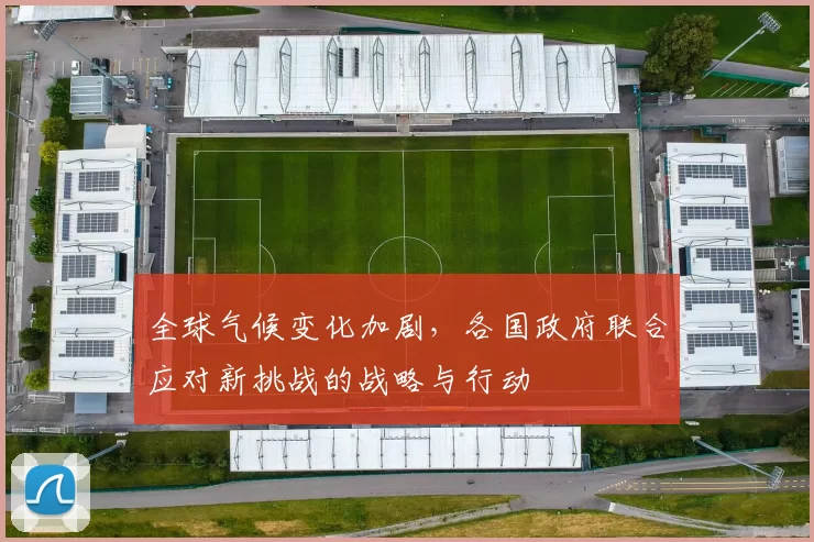 全球气候变化加剧，各国政府联合应对新挑战的战略与行动