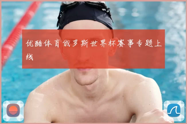 优酷体育俄罗斯世界杯赛事专题上线