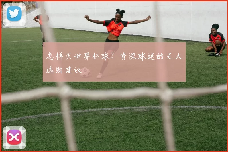 怎样买世界杯球？资深球迷的五大选购建议