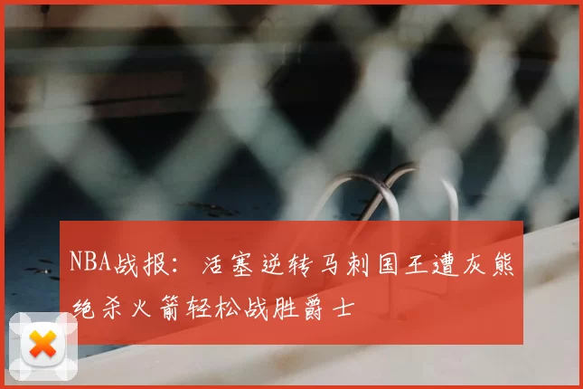 NBA战报:活塞逆转马刺国王遭灰熊绝杀火箭轻松战胜爵士