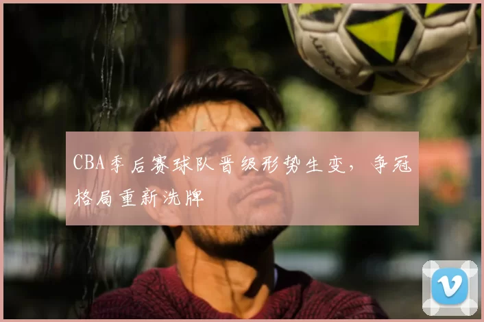 CBA季后赛球队晋级形势生变，争冠格局重新洗牌