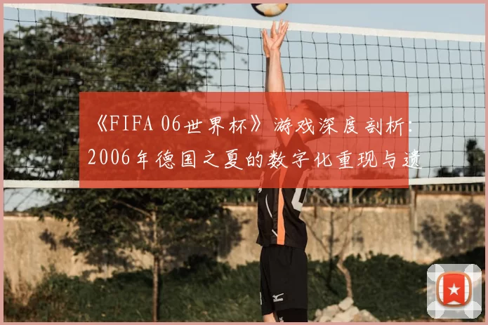 《FIFA 06世界杯》游戏深度剖析：2006年德国之夏的数字化重现与遗产