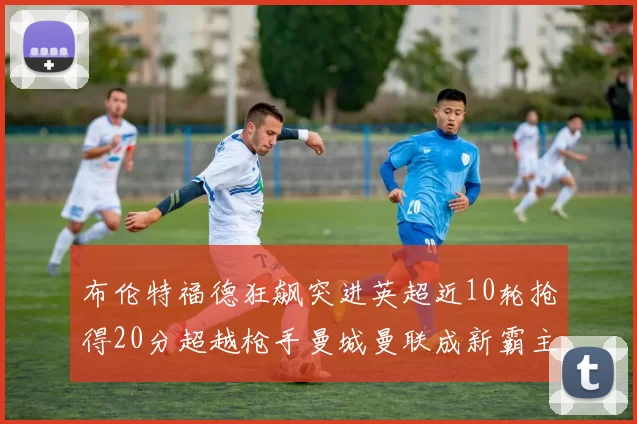 布伦特福德狂飙突进英超近10轮抢得20分超越枪手曼城曼联成新霸主