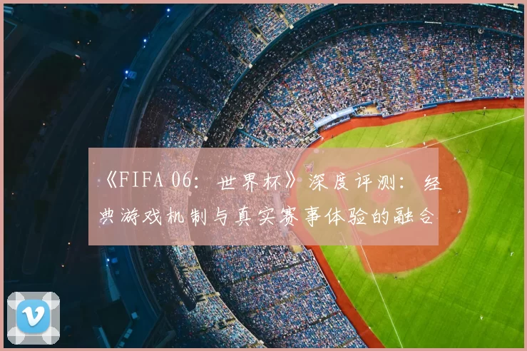 《FIFA 06:世界杯》深度评测:经典游戏机制与真实赛事体验的融合
